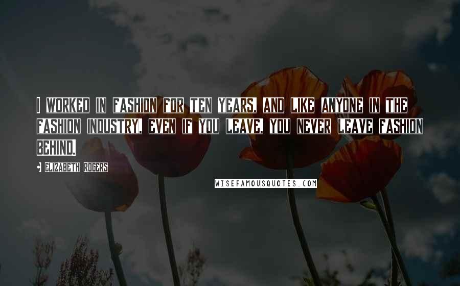 Elizabeth Rogers Quotes: I worked in fashion for ten years, and like anyone in the fashion industry, even if you leave, you never leave fashion behind.