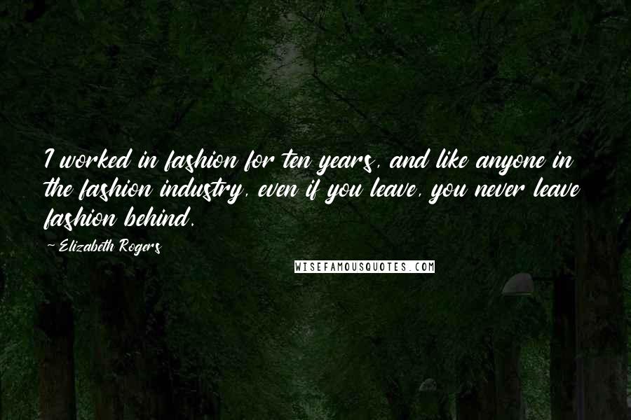 Elizabeth Rogers Quotes: I worked in fashion for ten years, and like anyone in the fashion industry, even if you leave, you never leave fashion behind.