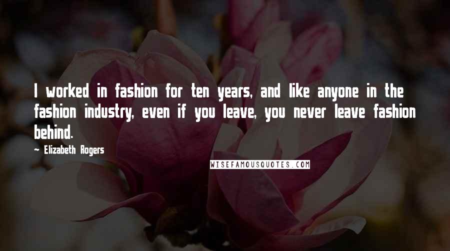 Elizabeth Rogers Quotes: I worked in fashion for ten years, and like anyone in the fashion industry, even if you leave, you never leave fashion behind.