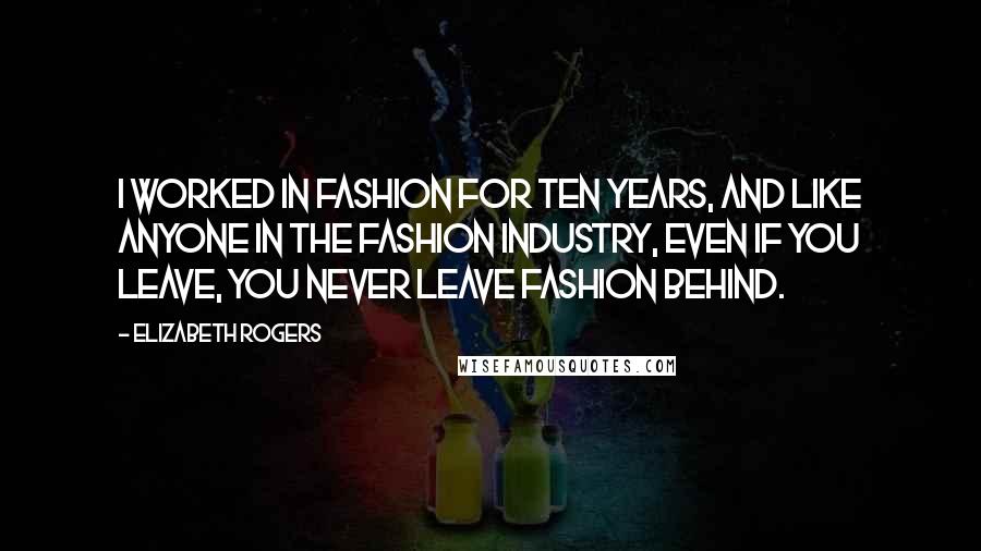 Elizabeth Rogers Quotes: I worked in fashion for ten years, and like anyone in the fashion industry, even if you leave, you never leave fashion behind.