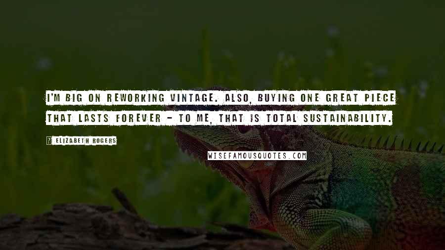 Elizabeth Rogers Quotes: I'm big on reworking vintage. Also, buying one great piece that lasts forever - to me, that is total sustainability.