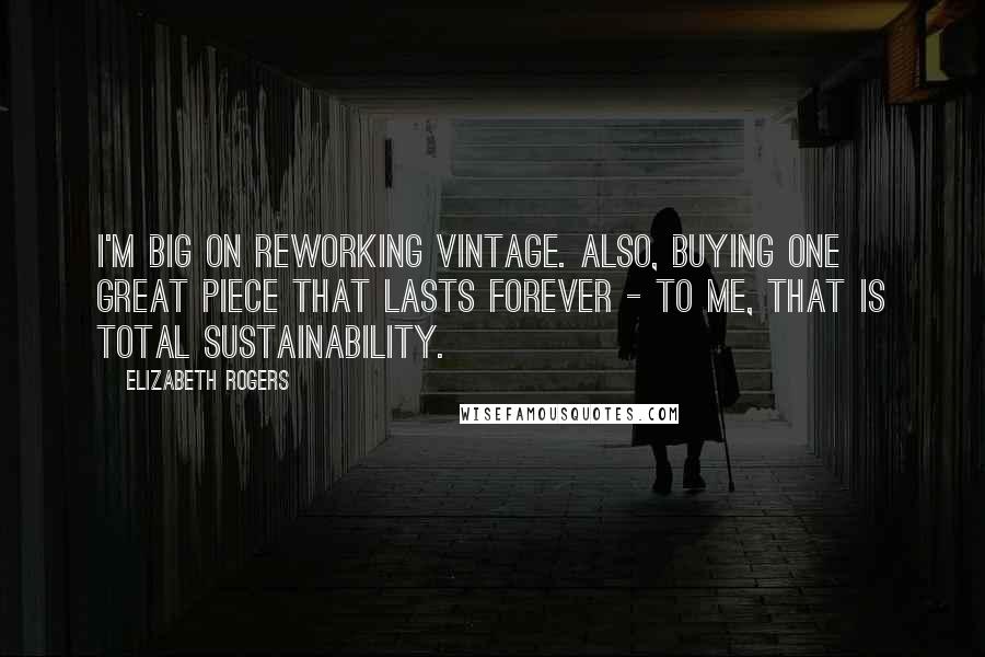 Elizabeth Rogers Quotes: I'm big on reworking vintage. Also, buying one great piece that lasts forever - to me, that is total sustainability.