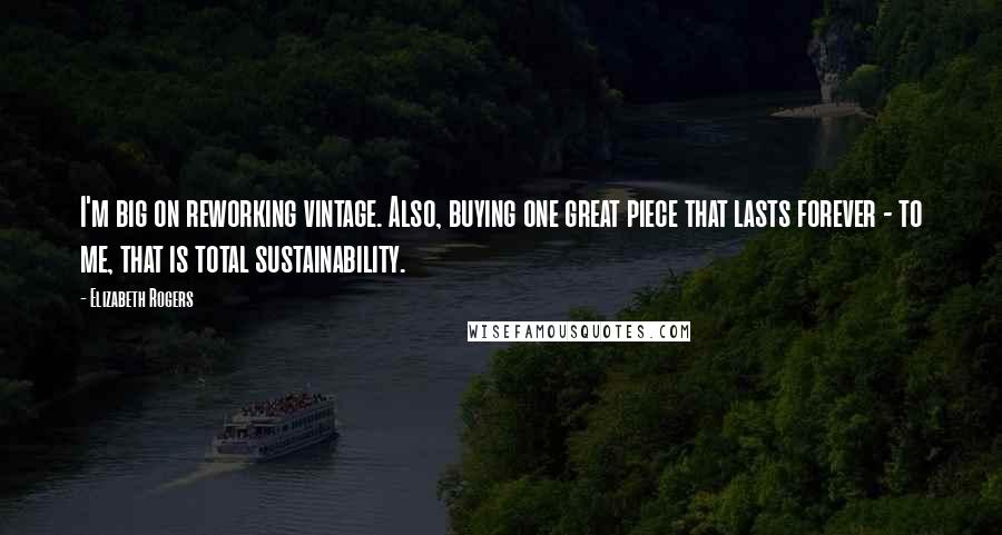 Elizabeth Rogers Quotes: I'm big on reworking vintage. Also, buying one great piece that lasts forever - to me, that is total sustainability.