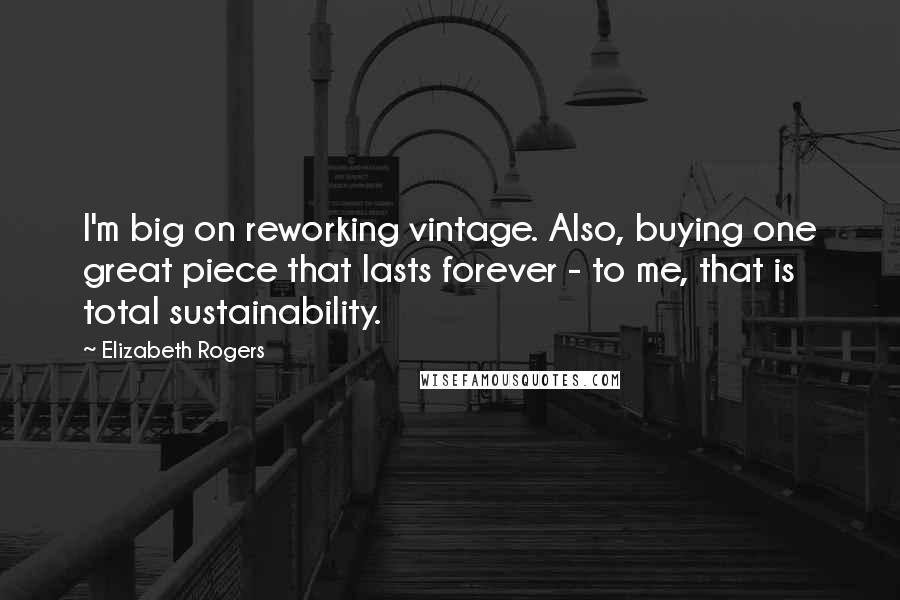 Elizabeth Rogers Quotes: I'm big on reworking vintage. Also, buying one great piece that lasts forever - to me, that is total sustainability.