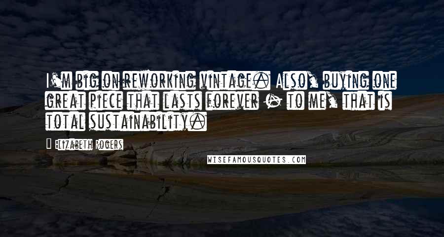 Elizabeth Rogers Quotes: I'm big on reworking vintage. Also, buying one great piece that lasts forever - to me, that is total sustainability.