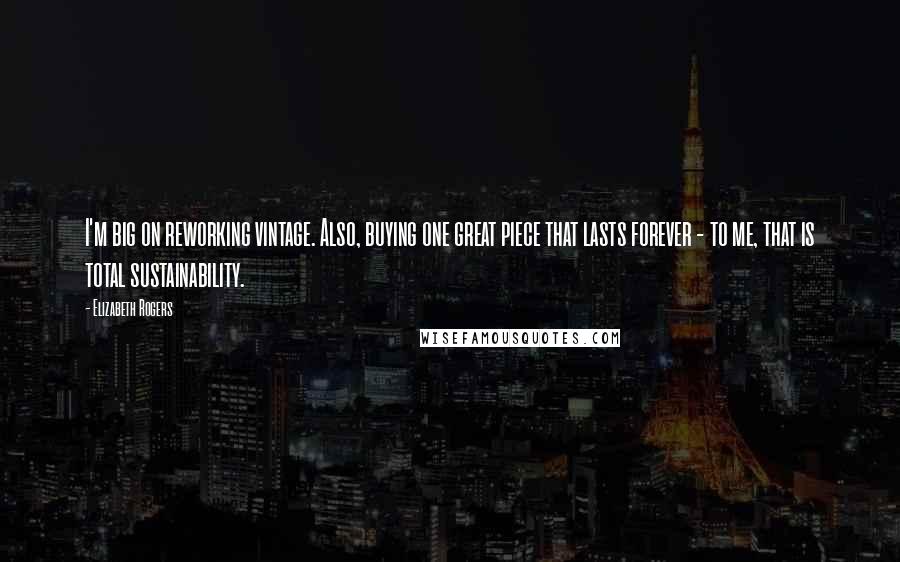 Elizabeth Rogers Quotes: I'm big on reworking vintage. Also, buying one great piece that lasts forever - to me, that is total sustainability.
