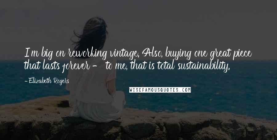 Elizabeth Rogers Quotes: I'm big on reworking vintage. Also, buying one great piece that lasts forever - to me, that is total sustainability.