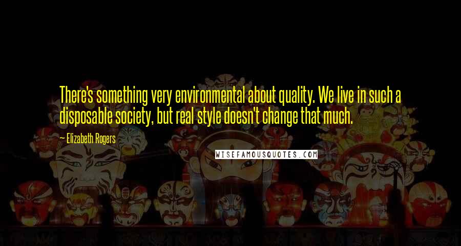 Elizabeth Rogers Quotes: There's something very environmental about quality. We live in such a disposable society, but real style doesn't change that much.