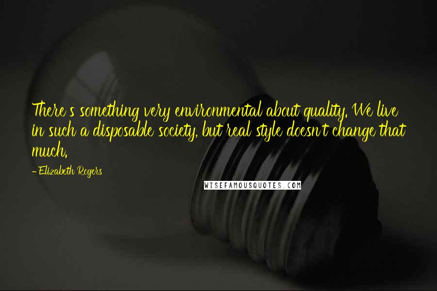 Elizabeth Rogers Quotes: There's something very environmental about quality. We live in such a disposable society, but real style doesn't change that much.