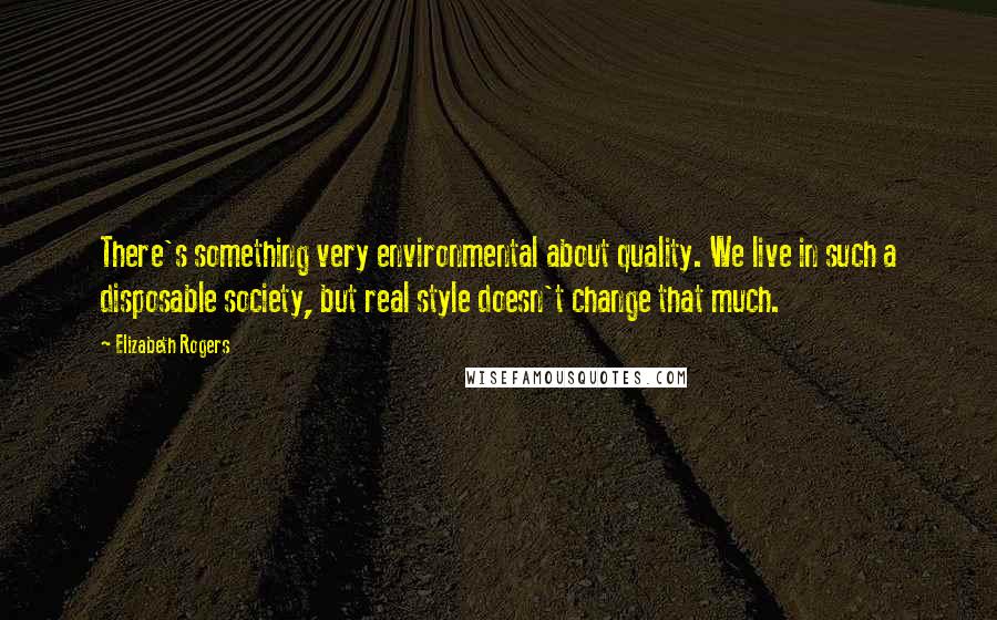 Elizabeth Rogers Quotes: There's something very environmental about quality. We live in such a disposable society, but real style doesn't change that much.