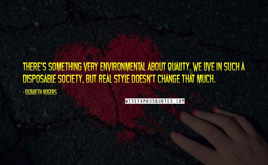 Elizabeth Rogers Quotes: There's something very environmental about quality. We live in such a disposable society, but real style doesn't change that much.