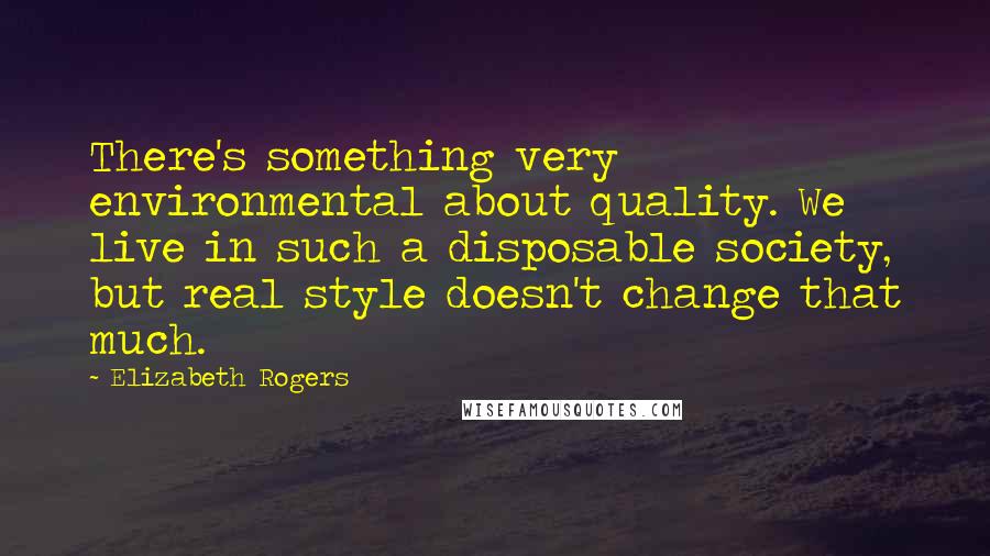 Elizabeth Rogers Quotes: There's something very environmental about quality. We live in such a disposable society, but real style doesn't change that much.