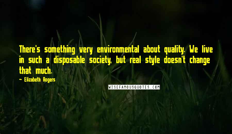 Elizabeth Rogers Quotes: There's something very environmental about quality. We live in such a disposable society, but real style doesn't change that much.