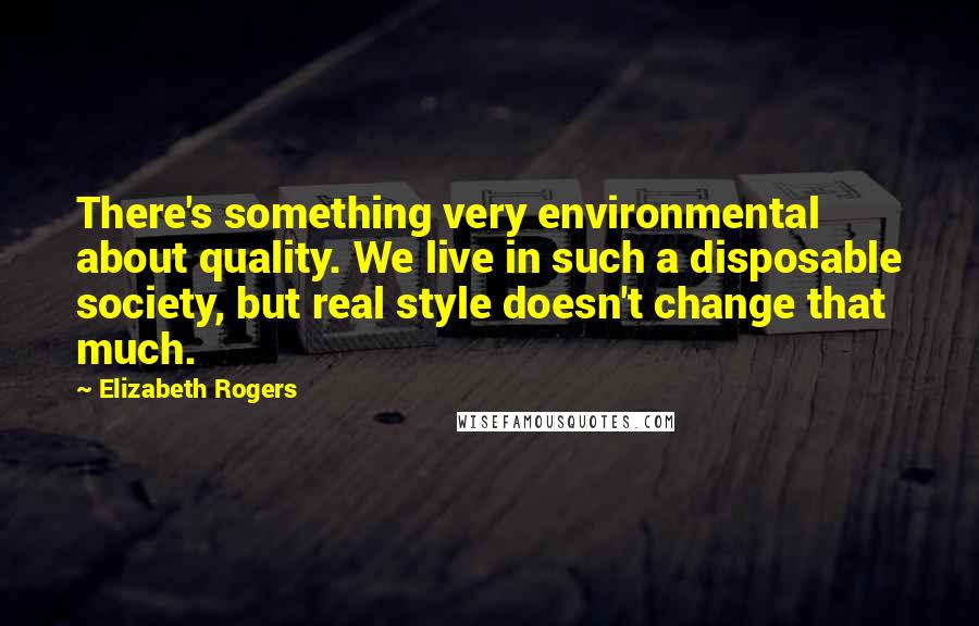 Elizabeth Rogers Quotes: There's something very environmental about quality. We live in such a disposable society, but real style doesn't change that much.