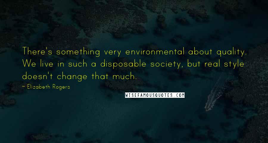 Elizabeth Rogers Quotes: There's something very environmental about quality. We live in such a disposable society, but real style doesn't change that much.
