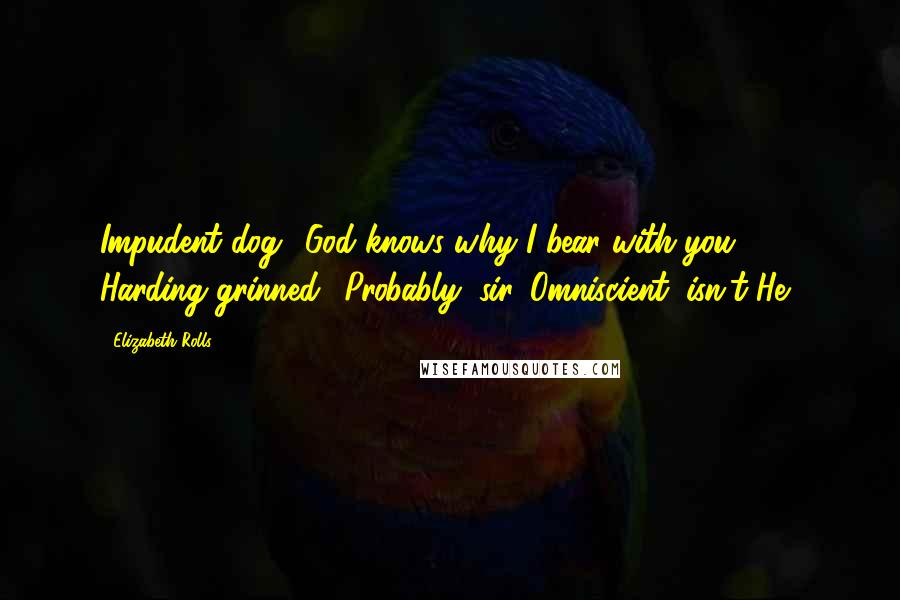 Elizabeth Rolls Quotes: Impudent dog! God knows why I bear with you!' Harding grinned. 'Probably, sir. Omniscient, isn't He?