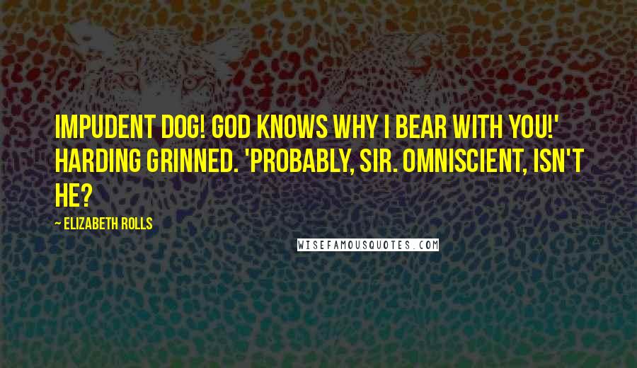 Elizabeth Rolls Quotes: Impudent dog! God knows why I bear with you!' Harding grinned. 'Probably, sir. Omniscient, isn't He?