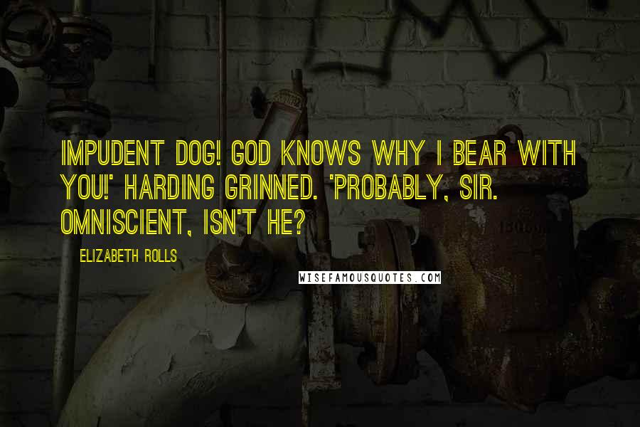 Elizabeth Rolls Quotes: Impudent dog! God knows why I bear with you!' Harding grinned. 'Probably, sir. Omniscient, isn't He?