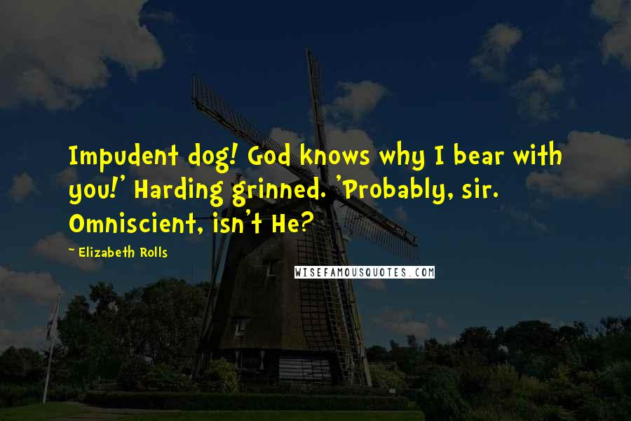 Elizabeth Rolls Quotes: Impudent dog! God knows why I bear with you!' Harding grinned. 'Probably, sir. Omniscient, isn't He?