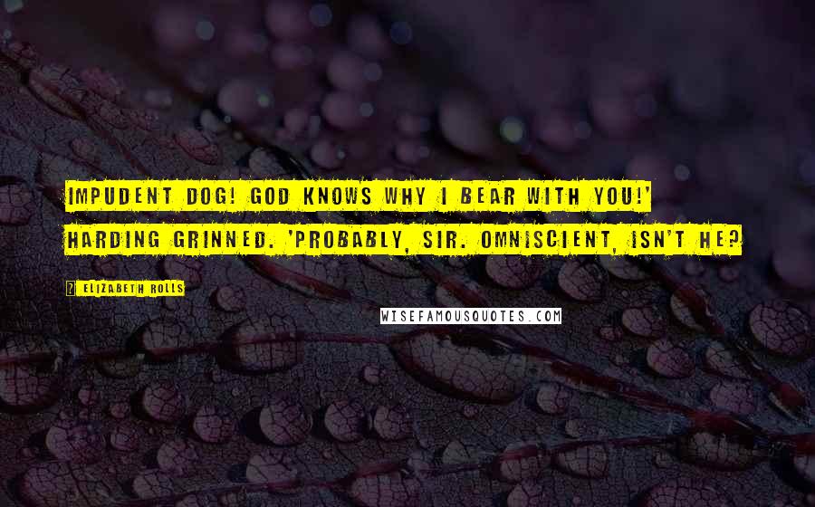 Elizabeth Rolls Quotes: Impudent dog! God knows why I bear with you!' Harding grinned. 'Probably, sir. Omniscient, isn't He?