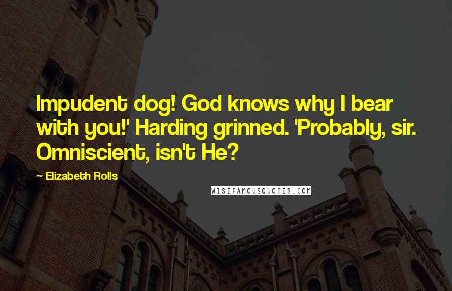 Elizabeth Rolls Quotes: Impudent dog! God knows why I bear with you!' Harding grinned. 'Probably, sir. Omniscient, isn't He?