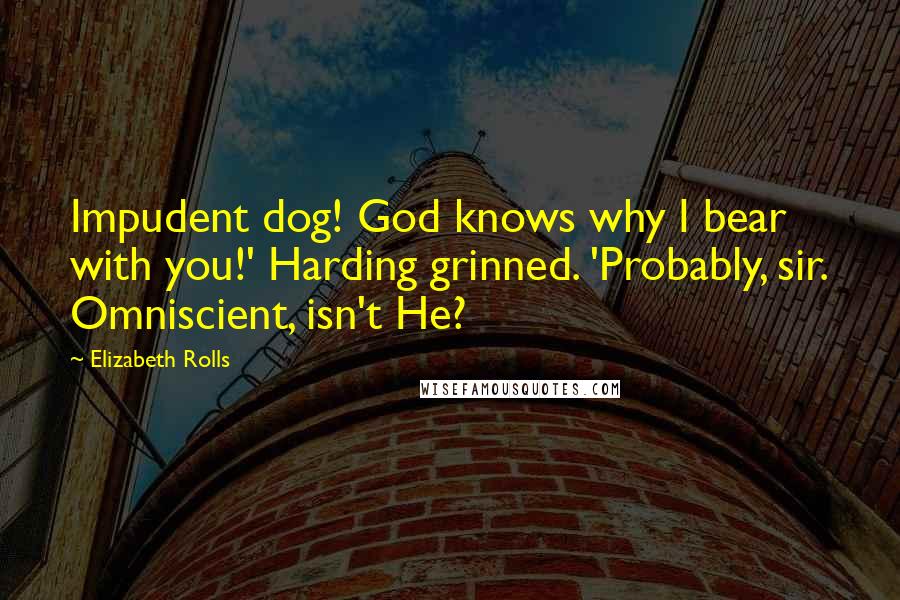 Elizabeth Rolls Quotes: Impudent dog! God knows why I bear with you!' Harding grinned. 'Probably, sir. Omniscient, isn't He?