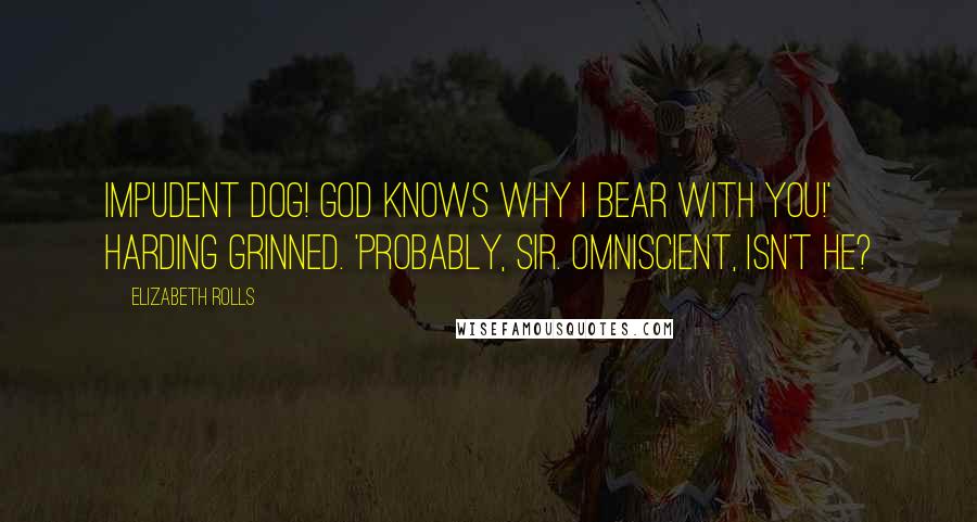 Elizabeth Rolls Quotes: Impudent dog! God knows why I bear with you!' Harding grinned. 'Probably, sir. Omniscient, isn't He?