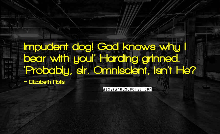 Elizabeth Rolls Quotes: Impudent dog! God knows why I bear with you!' Harding grinned. 'Probably, sir. Omniscient, isn't He?