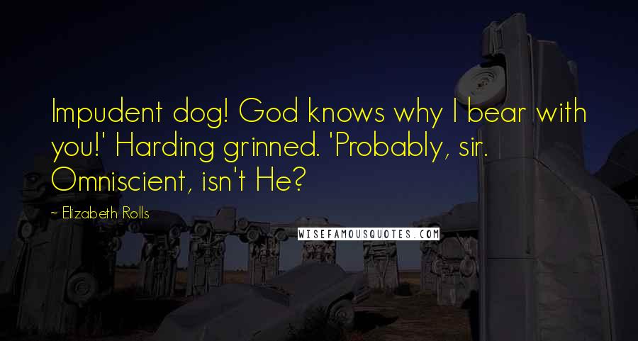 Elizabeth Rolls Quotes: Impudent dog! God knows why I bear with you!' Harding grinned. 'Probably, sir. Omniscient, isn't He?