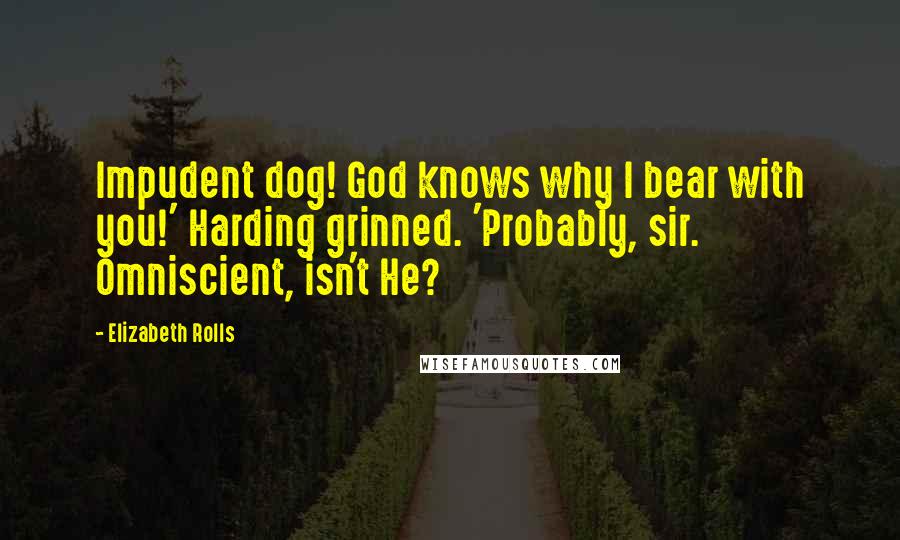 Elizabeth Rolls Quotes: Impudent dog! God knows why I bear with you!' Harding grinned. 'Probably, sir. Omniscient, isn't He?