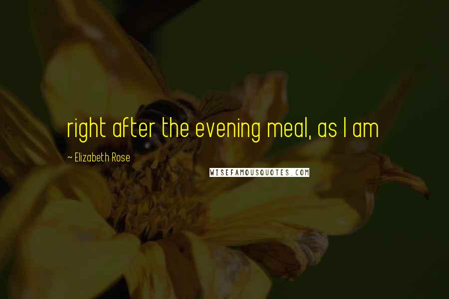 Elizabeth Rose Quotes: right after the evening meal, as I am