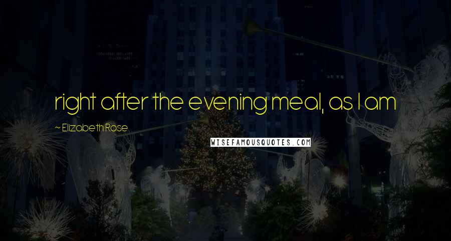 Elizabeth Rose Quotes: right after the evening meal, as I am
