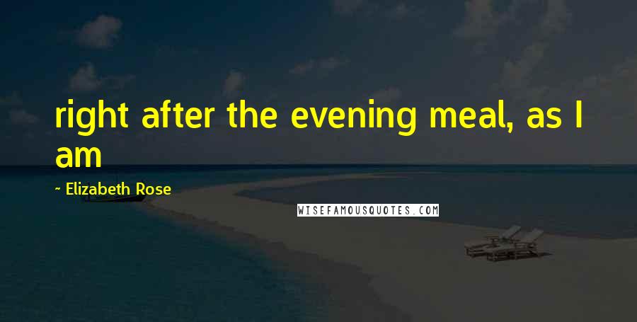 Elizabeth Rose Quotes: right after the evening meal, as I am