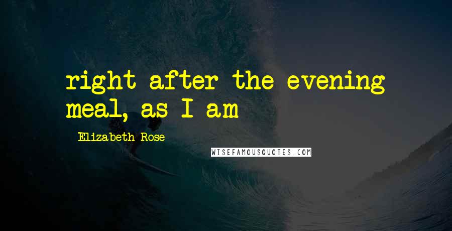 Elizabeth Rose Quotes: right after the evening meal, as I am