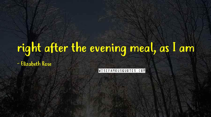 Elizabeth Rose Quotes: right after the evening meal, as I am