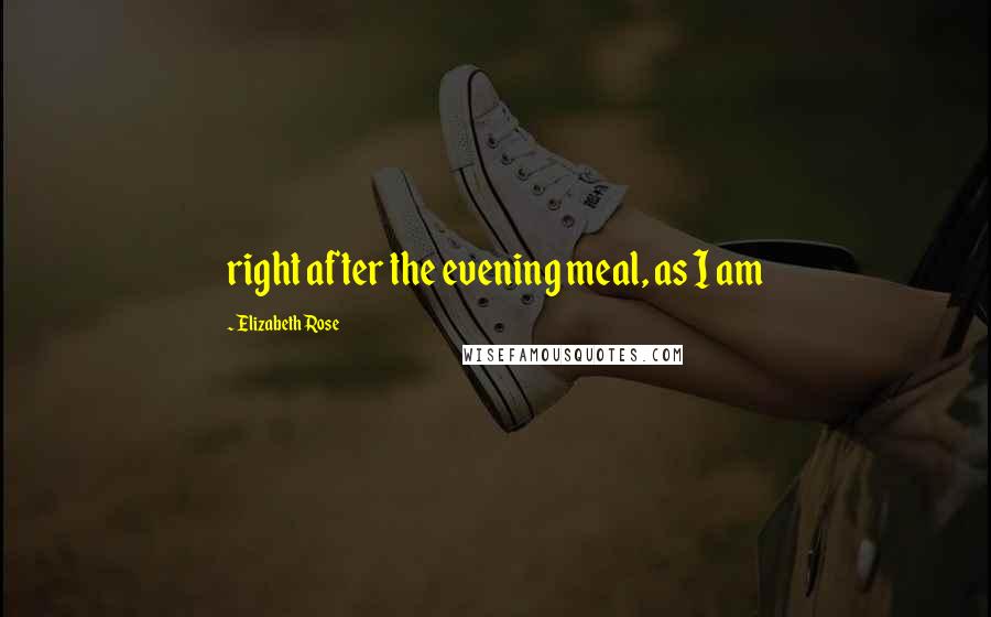 Elizabeth Rose Quotes: right after the evening meal, as I am