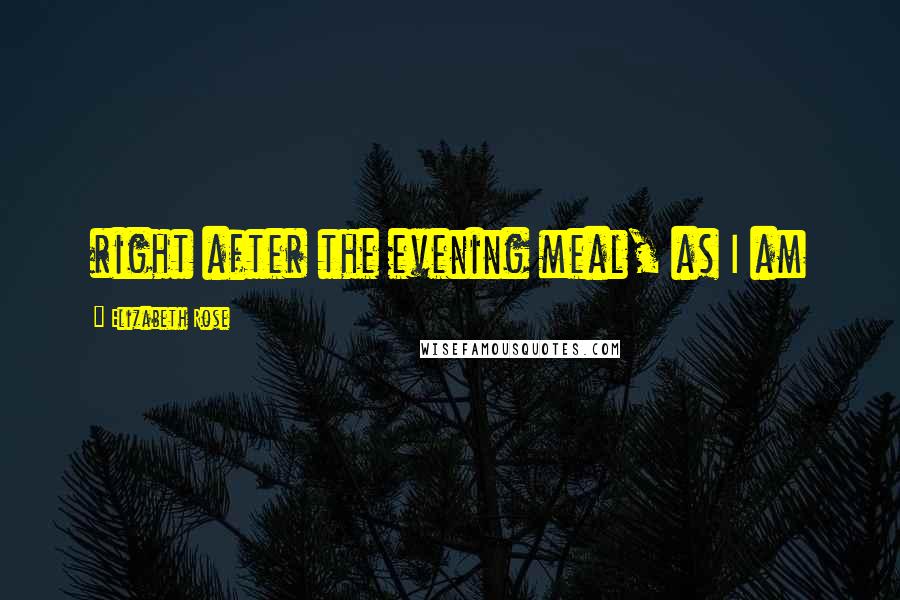 Elizabeth Rose Quotes: right after the evening meal, as I am