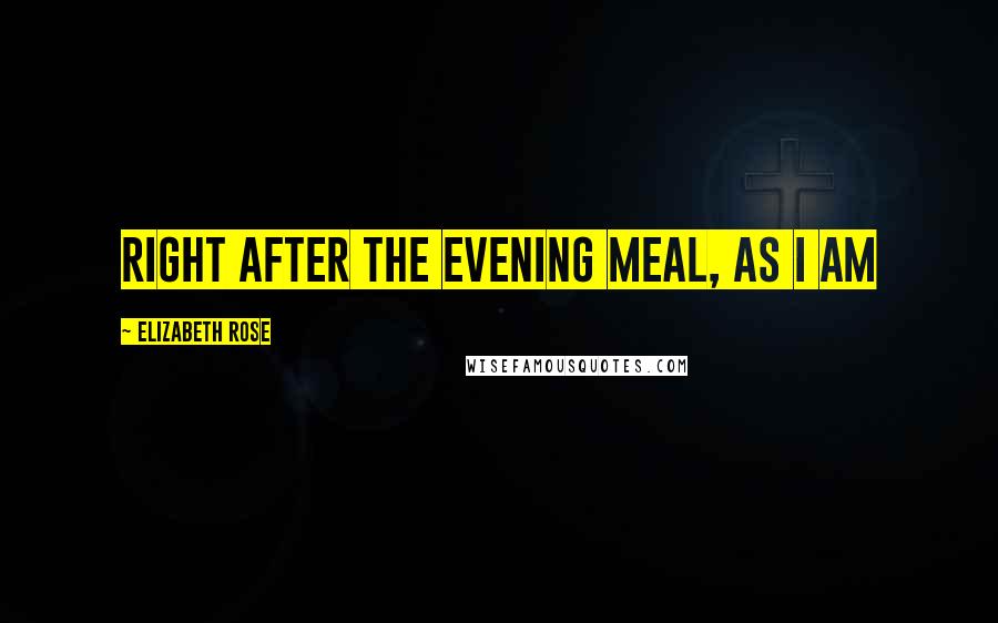 Elizabeth Rose Quotes: right after the evening meal, as I am