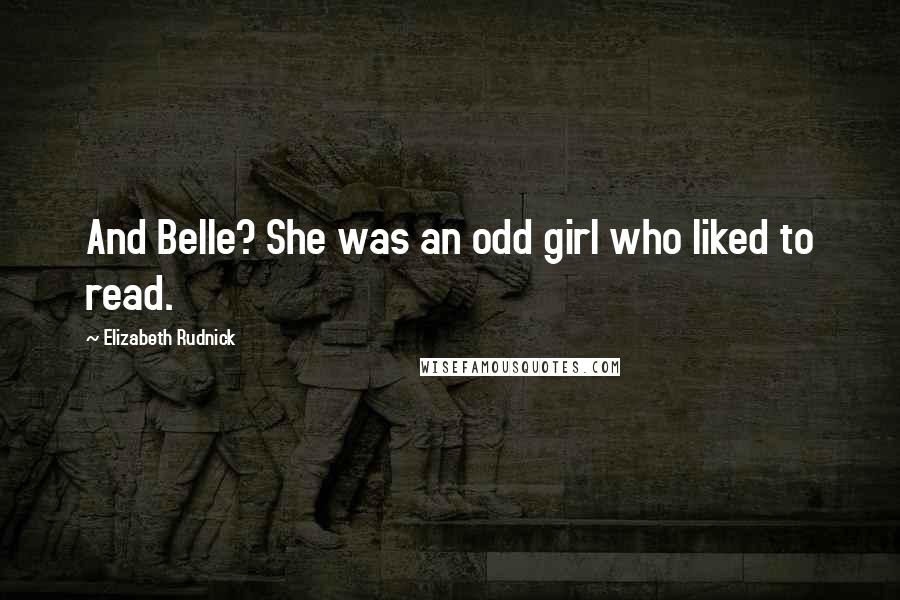 Elizabeth Rudnick Quotes: And Belle? She was an odd girl who liked to read.
