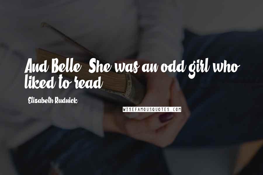 Elizabeth Rudnick Quotes: And Belle? She was an odd girl who liked to read.