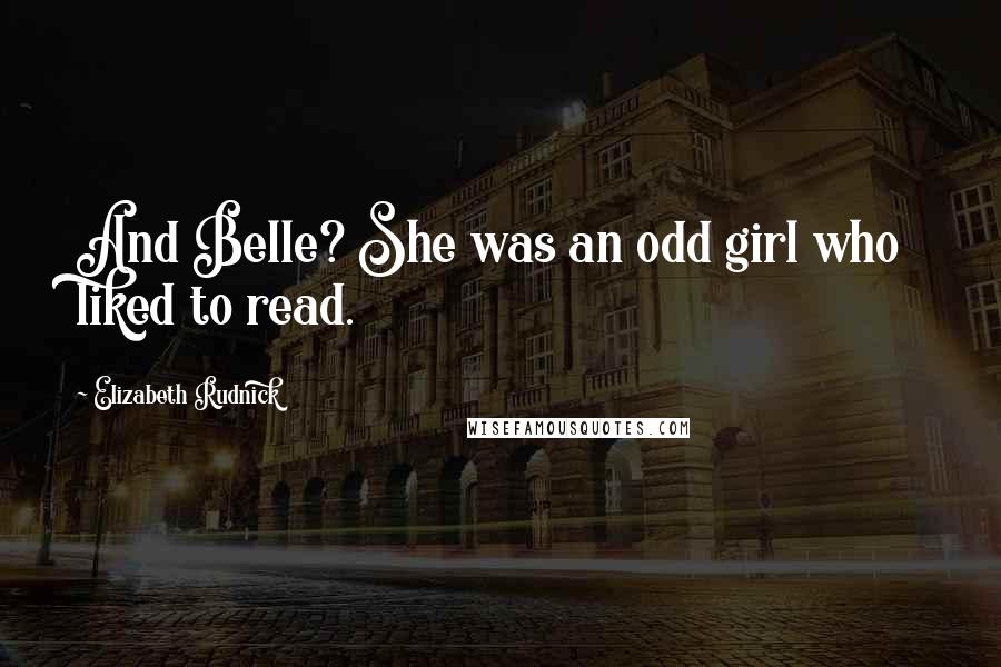 Elizabeth Rudnick Quotes: And Belle? She was an odd girl who liked to read.