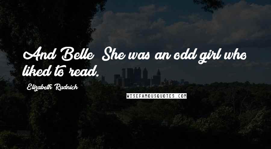 Elizabeth Rudnick Quotes: And Belle? She was an odd girl who liked to read.