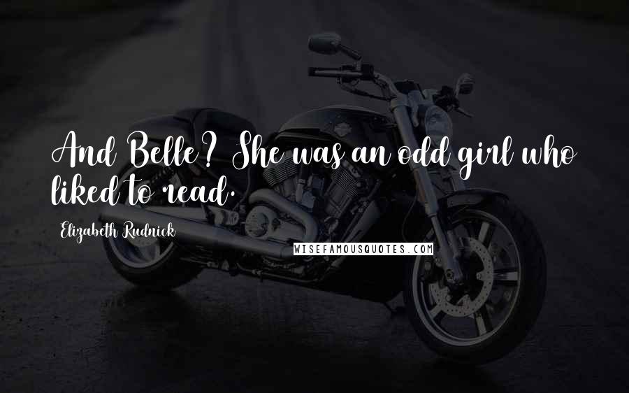 Elizabeth Rudnick Quotes: And Belle? She was an odd girl who liked to read.
