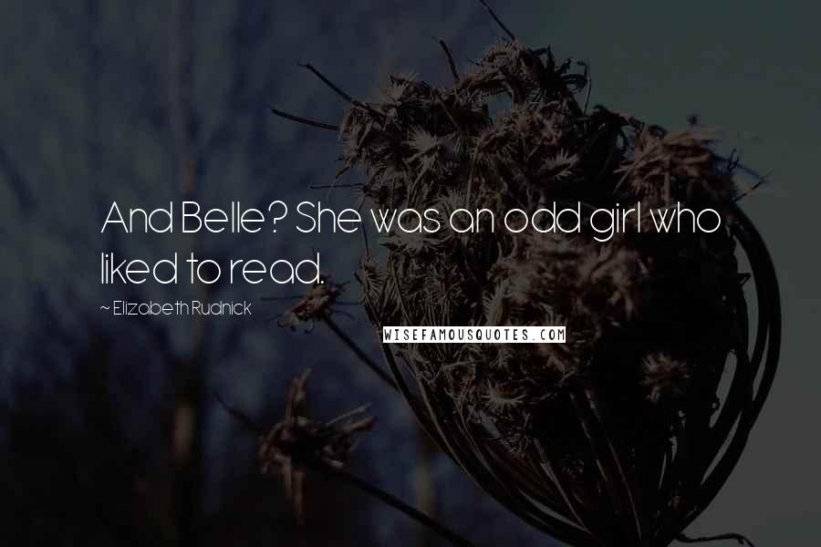 Elizabeth Rudnick Quotes: And Belle? She was an odd girl who liked to read.