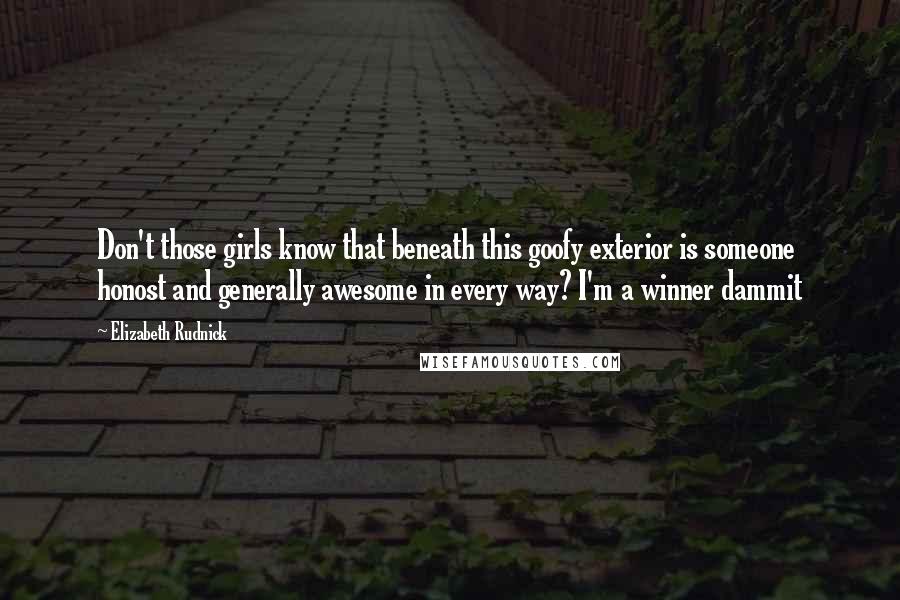 Elizabeth Rudnick Quotes: Don't those girls know that beneath this goofy exterior is someone honost and generally awesome in every way? I'm a winner dammit