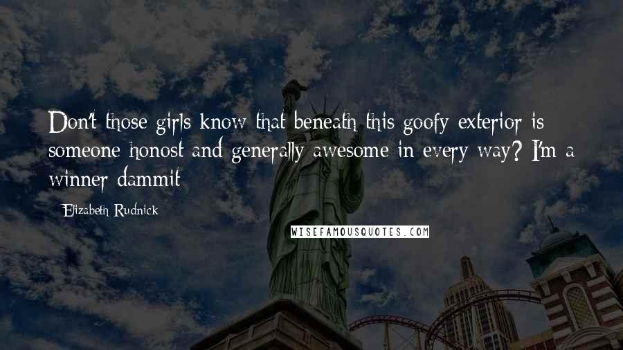 Elizabeth Rudnick Quotes: Don't those girls know that beneath this goofy exterior is someone honost and generally awesome in every way? I'm a winner dammit