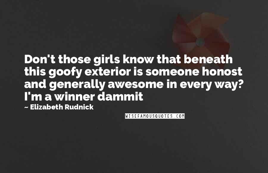 Elizabeth Rudnick Quotes: Don't those girls know that beneath this goofy exterior is someone honost and generally awesome in every way? I'm a winner dammit