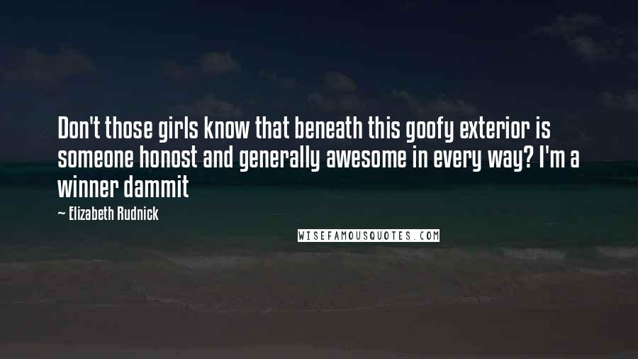 Elizabeth Rudnick Quotes: Don't those girls know that beneath this goofy exterior is someone honost and generally awesome in every way? I'm a winner dammit