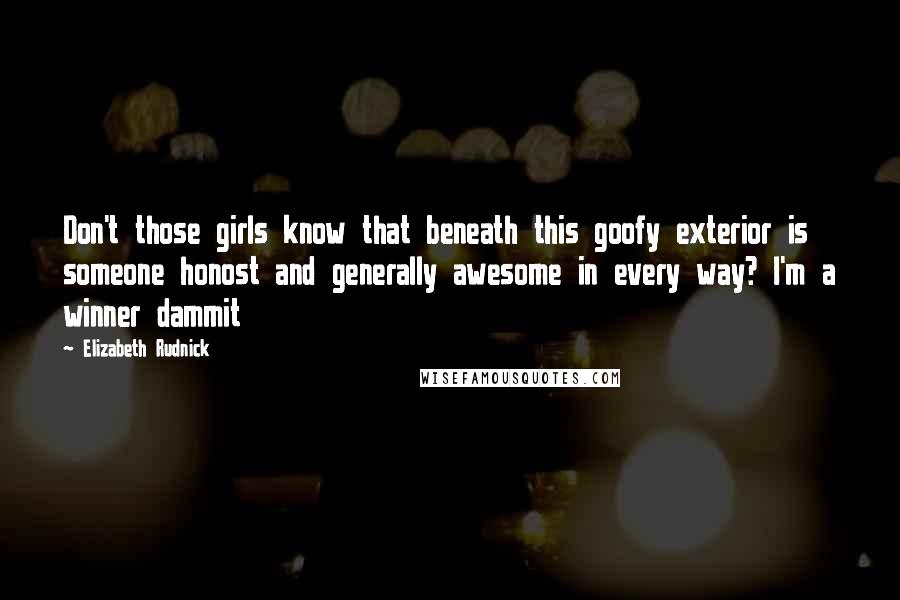 Elizabeth Rudnick Quotes: Don't those girls know that beneath this goofy exterior is someone honost and generally awesome in every way? I'm a winner dammit