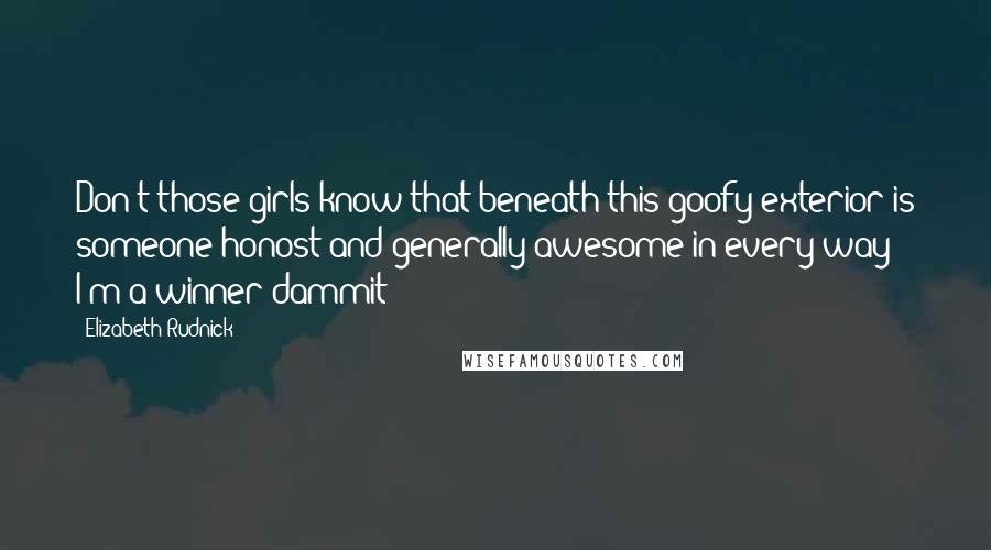 Elizabeth Rudnick Quotes: Don't those girls know that beneath this goofy exterior is someone honost and generally awesome in every way? I'm a winner dammit